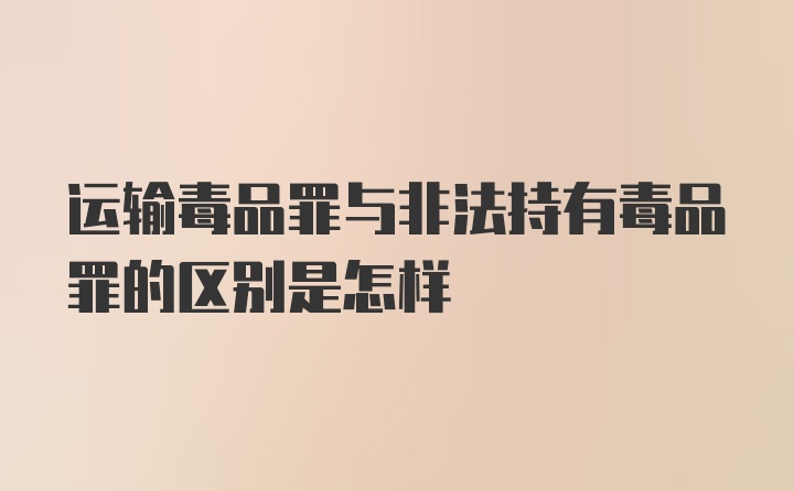 运输毒品罪与非法持有毒品罪的区别是怎样