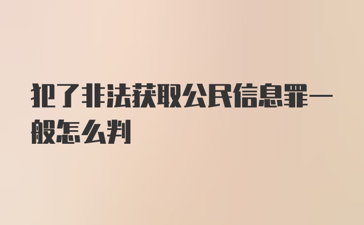 犯了非法获取公民信息罪一般怎么判