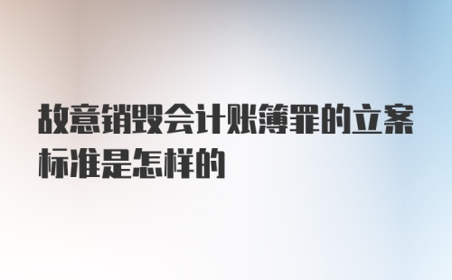 故意销毁会计账簿罪的立案标准是怎样的