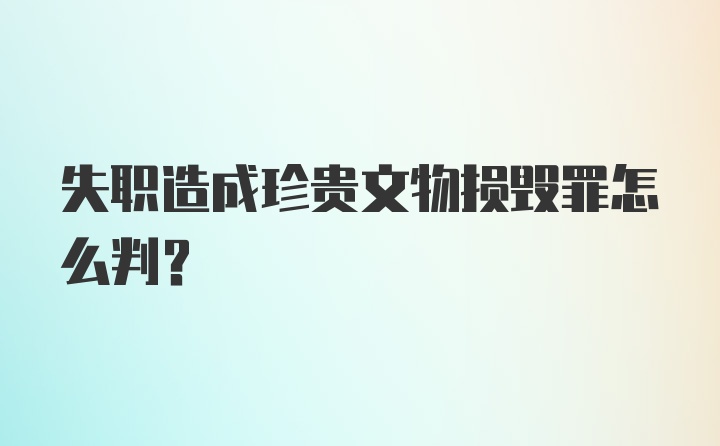 失职造成珍贵文物损毁罪怎么判?