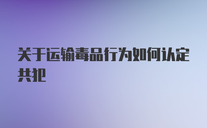 关于运输毒品行为如何认定共犯