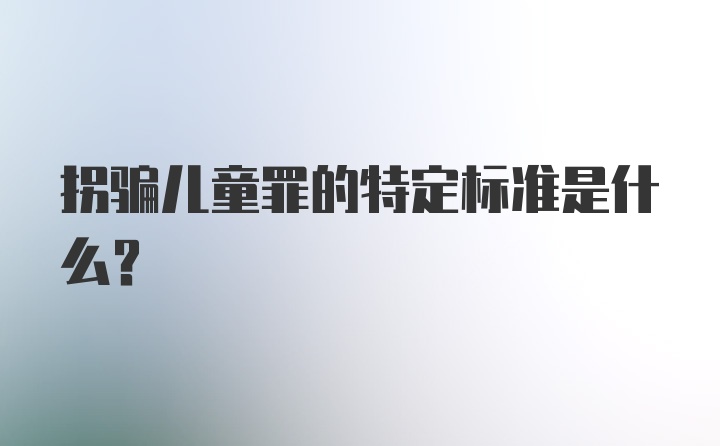 拐骗儿童罪的特定标准是什么？