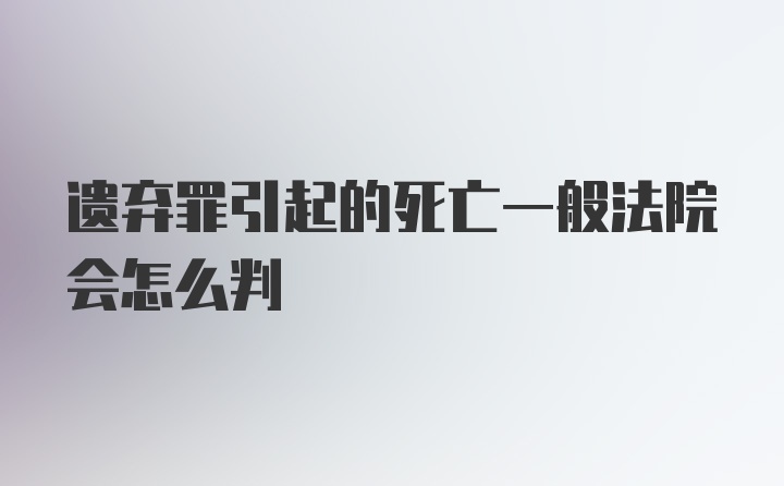 遗弃罪引起的死亡一般法院会怎么判