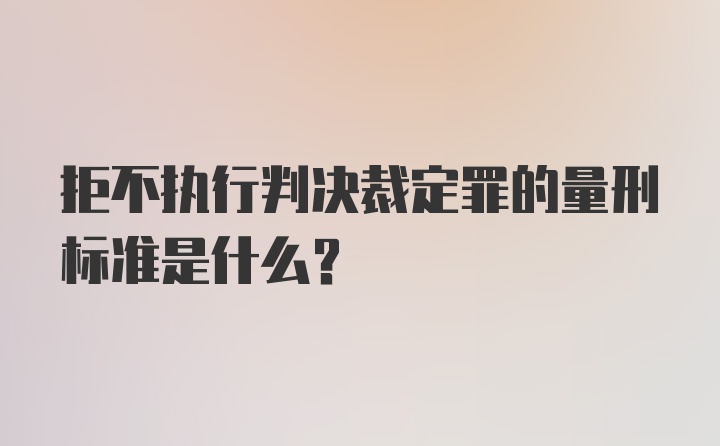 拒不执行判决裁定罪的量刑标准是什么？