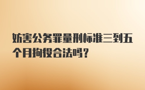 妨害公务罪量刑标准三到五个月拘役合法吗？