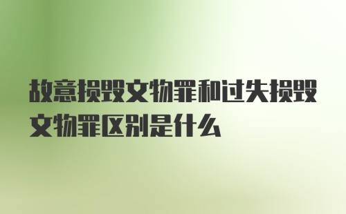 故意损毁文物罪和过失损毁文物罪区别是什么