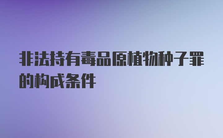 非法持有毒品原植物种子罪的构成条件