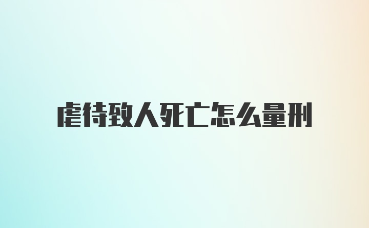 虐待致人死亡怎么量刑