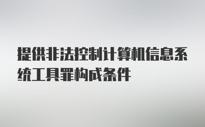 提供非法控制计算机信息系统工具罪构成条件