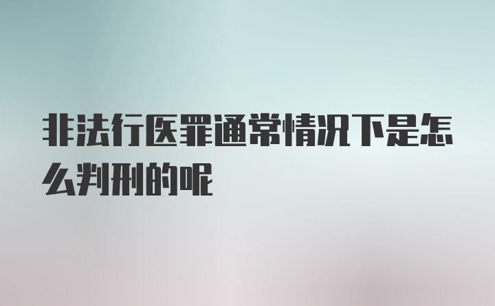 非法行医罪通常情况下是怎么判刑的呢