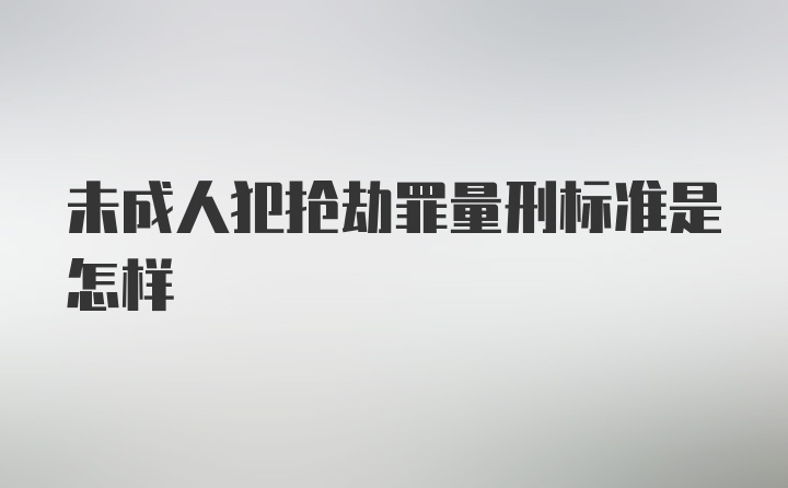 未成人犯抢劫罪量刑标准是怎样