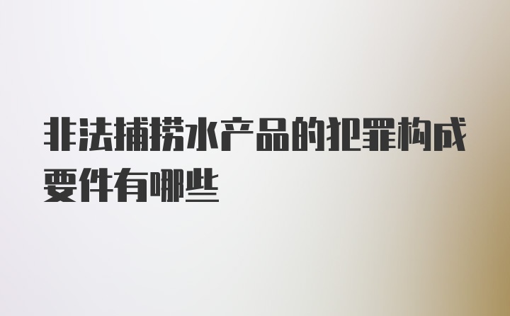 非法捕捞水产品的犯罪构成要件有哪些