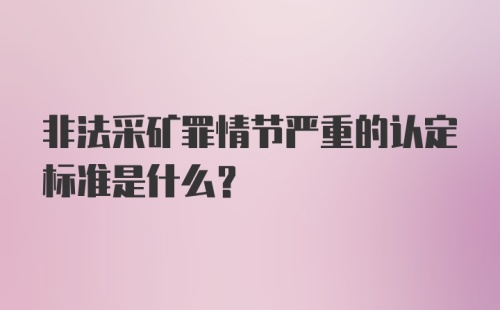 非法采矿罪情节严重的认定标准是什么？