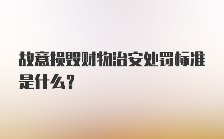 故意损毁财物治安处罚标准是什么?