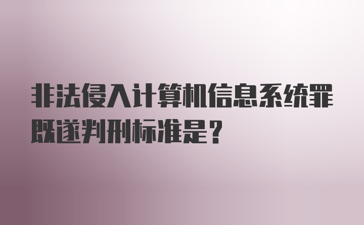 非法侵入计算机信息系统罪既遂判刑标准是？