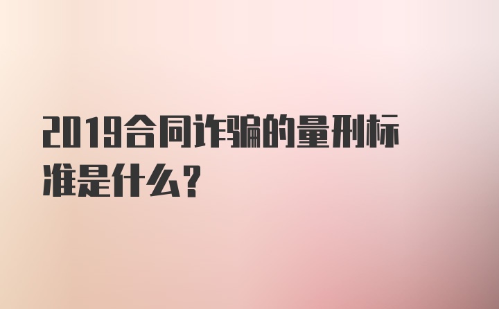 2019合同诈骗的量刑标准是什么？