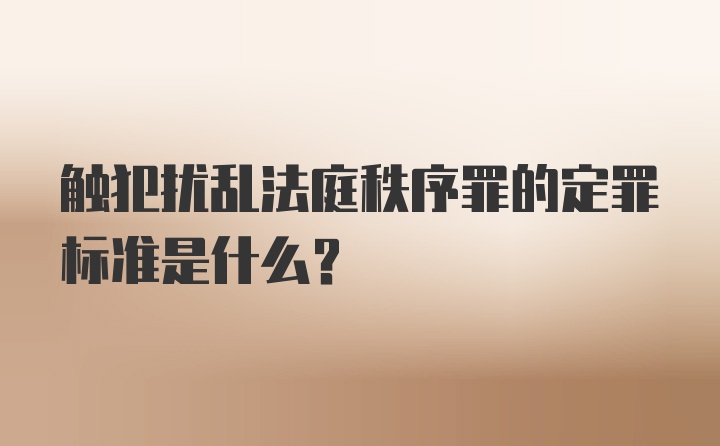 触犯扰乱法庭秩序罪的定罪标准是什么？