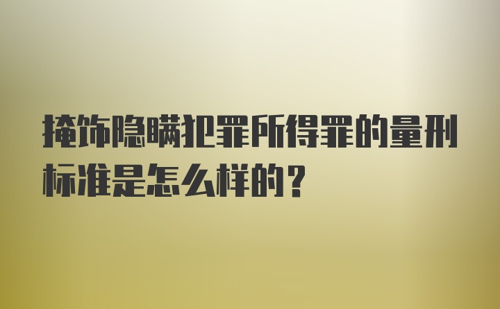 掩饰隐瞒犯罪所得罪的量刑标准是怎么样的？