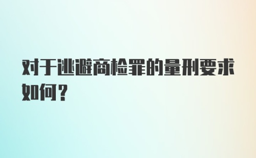 对于逃避商检罪的量刑要求如何？