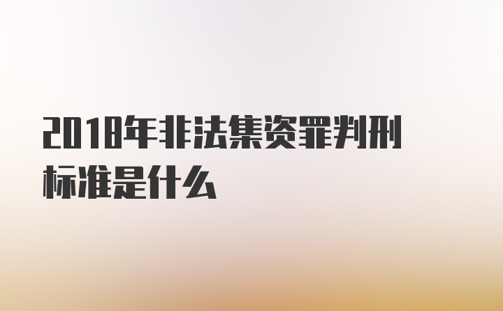 2018年非法集资罪判刑标准是什么