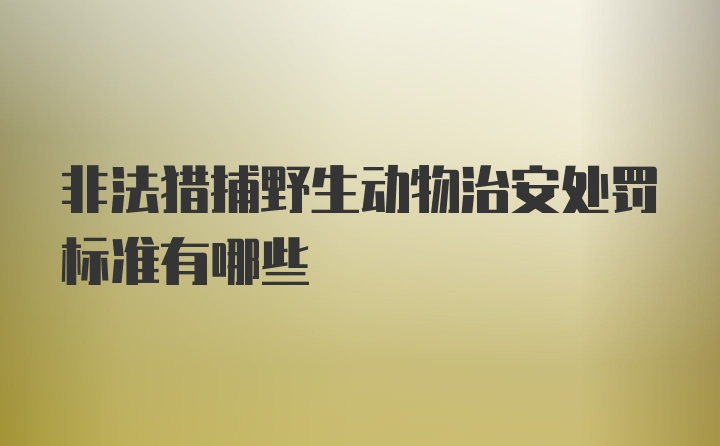 非法猎捕野生动物治安处罚标准有哪些