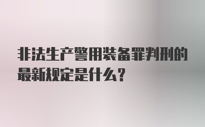 非法生产警用装备罪判刑的最新规定是什么？