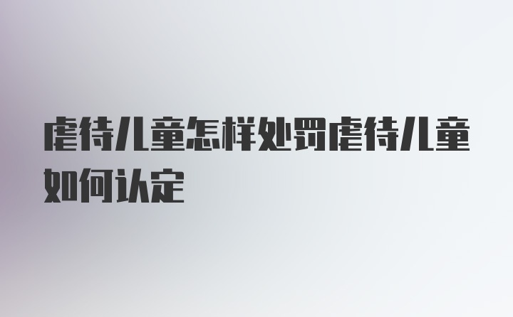 虐待儿童怎样处罚虐待儿童如何认定