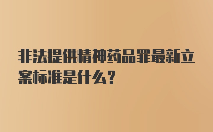 非法提供精神药品罪最新立案标准是什么?