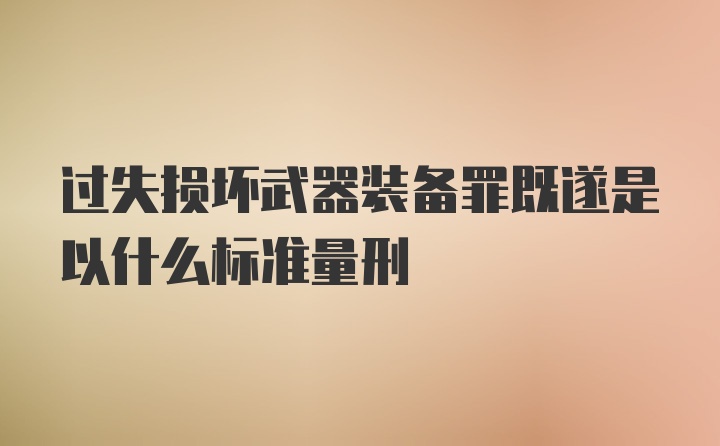 过失损坏武器装备罪既遂是以什么标准量刑