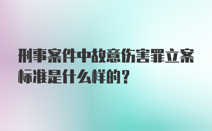 刑事案件中故意伤害罪立案标准是什么样的？