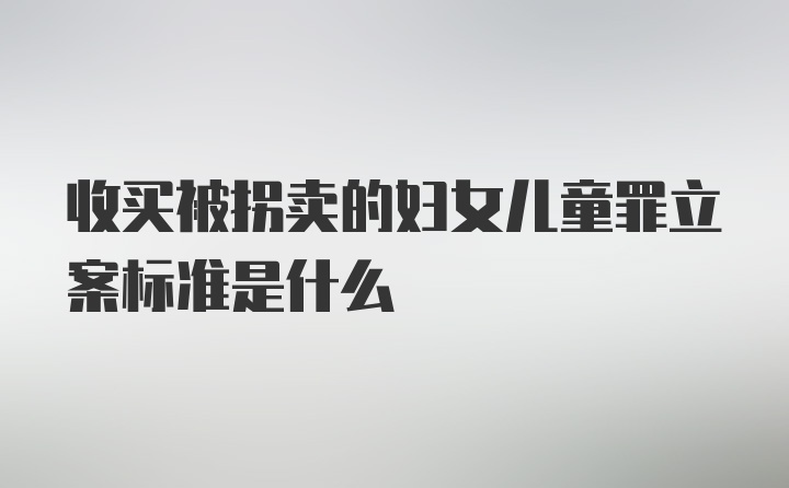 收买被拐卖的妇女儿童罪立案标准是什么