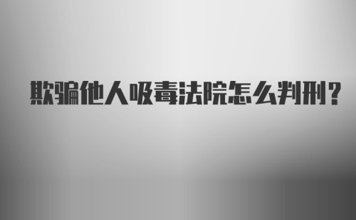 欺骗他人吸毒法院怎么判刑？