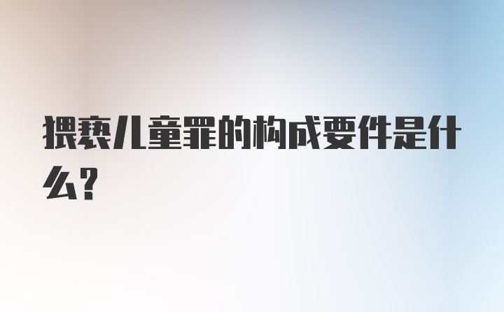 猥亵儿童罪的构成要件是什么？