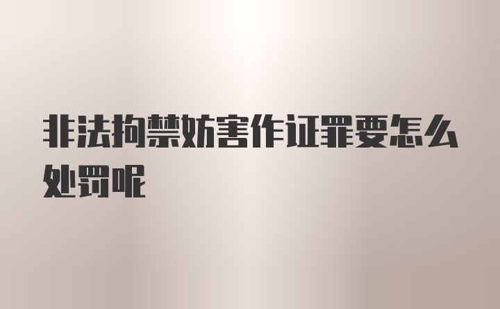 非法拘禁妨害作证罪要怎么处罚呢