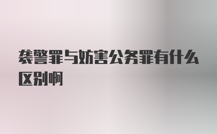 袭警罪与妨害公务罪有什么区别啊