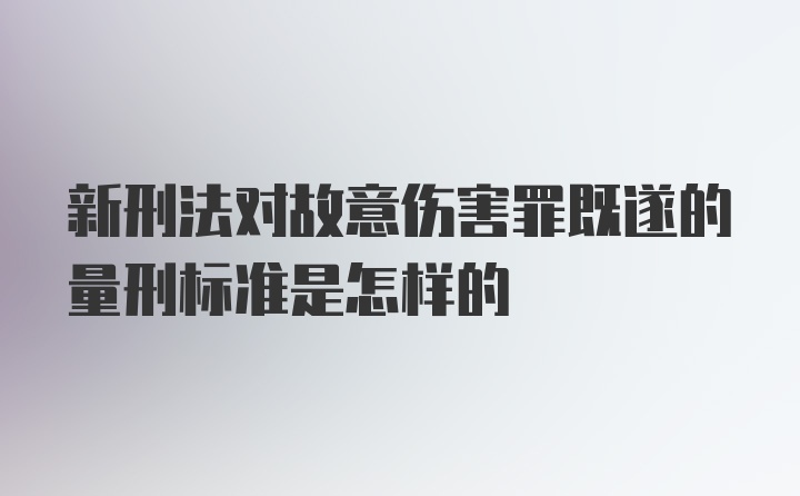 新刑法对故意伤害罪既遂的量刑标准是怎样的