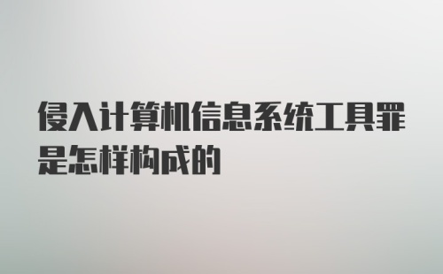 侵入计算机信息系统工具罪是怎样构成的