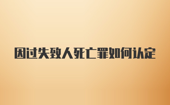 因过失致人死亡罪如何认定