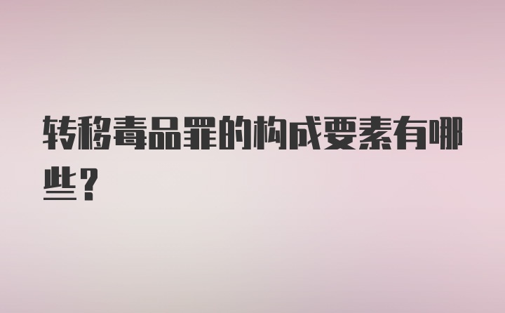 转移毒品罪的构成要素有哪些？