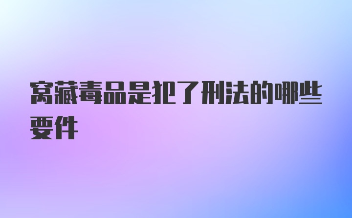 窝藏毒品是犯了刑法的哪些要件