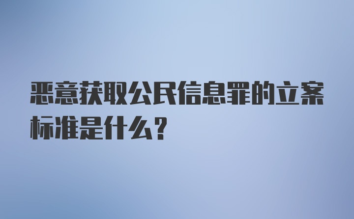 恶意获取公民信息罪的立案标准是什么？