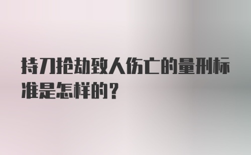 持刀抢劫致人伤亡的量刑标准是怎样的?