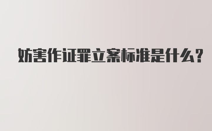 妨害作证罪立案标准是什么?