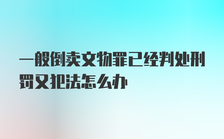 一般倒卖文物罪已经判处刑罚又犯法怎么办