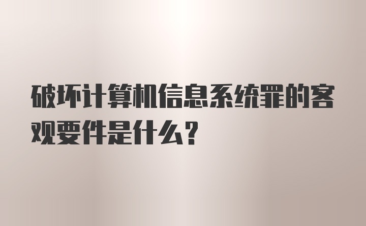 破坏计算机信息系统罪的客观要件是什么?