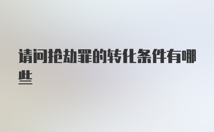 请问抢劫罪的转化条件有哪些