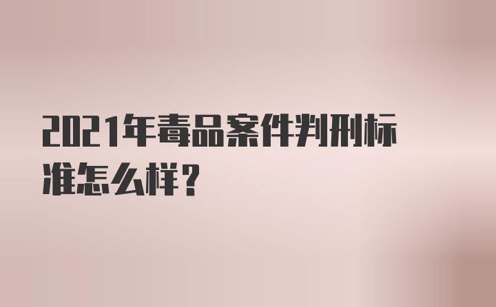 2021年毒品案件判刑标准怎么样？