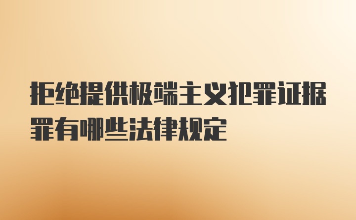 拒绝提供极端主义犯罪证据罪有哪些法律规定