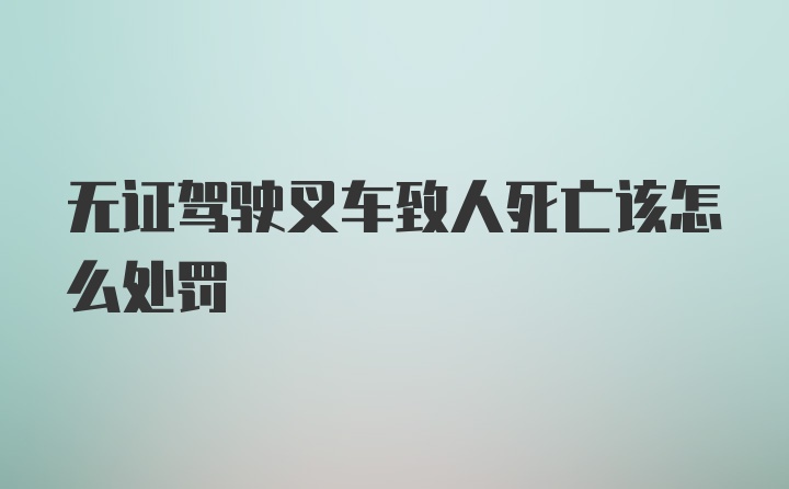 无证驾驶叉车致人死亡该怎么处罚