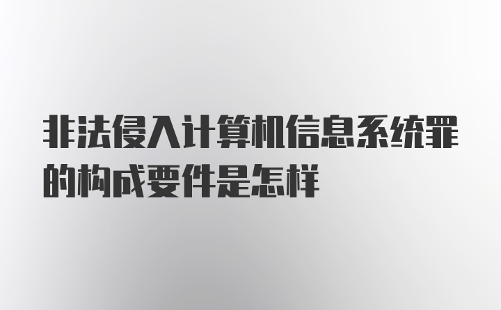 非法侵入计算机信息系统罪的构成要件是怎样